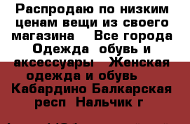 Распродаю по низким ценам вещи из своего магазина  - Все города Одежда, обувь и аксессуары » Женская одежда и обувь   . Кабардино-Балкарская респ.,Нальчик г.